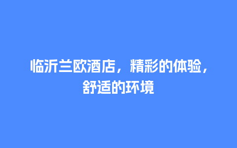 临沂兰欧酒店，精彩的体验，舒适的环境