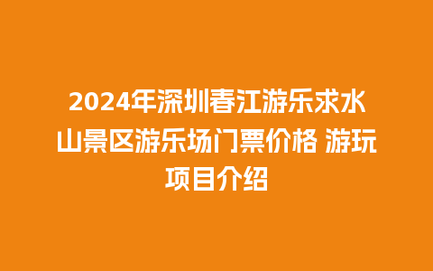 2024年深圳春江游乐求水山景区游乐场门票价格 游玩项目介绍