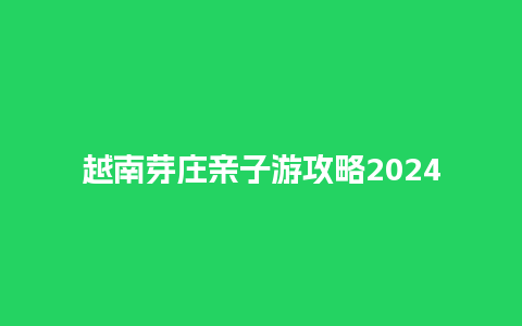 越南芽庄亲子游攻略2024