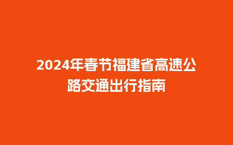 2024年春节福建省高速公路交通出行指南