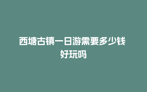 西塘古镇一日游需要多少钱 好玩吗