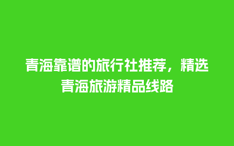 青海靠谱的旅行社推荐，精选青海旅游精品线路