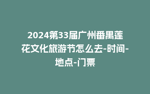 2024第33届广州番禺莲花文化旅游节怎么去-时间-地点-门票