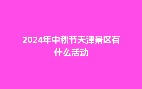 2024年中秋节天津景区有什么活动