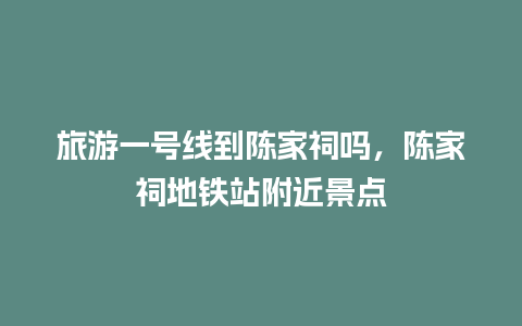 旅游一号线到陈家祠吗，陈家祠地铁站附近景点