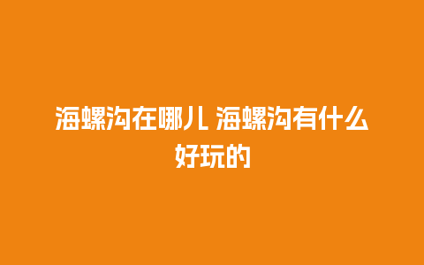 海螺沟在哪儿 海螺沟有什么好玩的