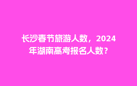 长沙春节旅游人数，2024年湖南高考报名人数？