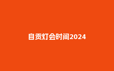 自贡灯会时间2024