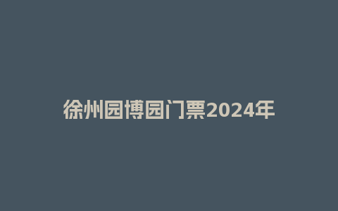 徐州园博园门票2024年