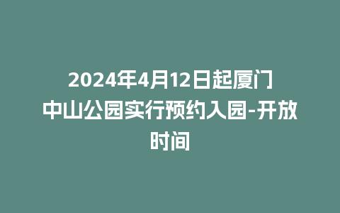 2024年4月12日起厦门中山公园实行预约入园-开放时间