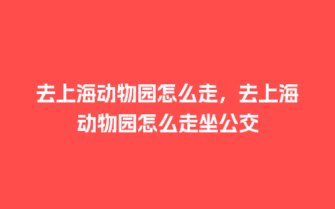 去上海动物园怎么走，去上海动物园怎么走坐公交