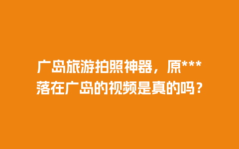 广岛旅游拍照神器，原***落在广岛的视频是真的吗？