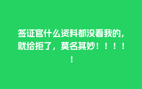 签证官什么资料都没看我的，就给拒了，莫名其妙！！！！！