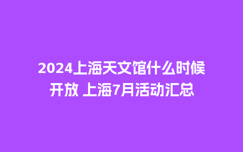 2024上海天文馆什么时候开放 上海7月活动汇总