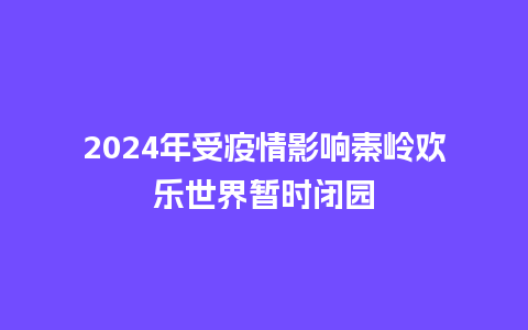 2024年受疫情影响秦岭欢乐世界暂时闭园