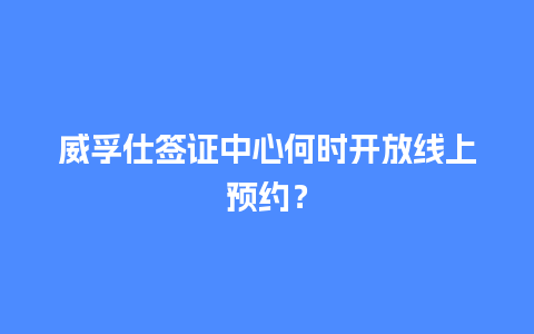 威孚仕签证中心何时开放线上预约？