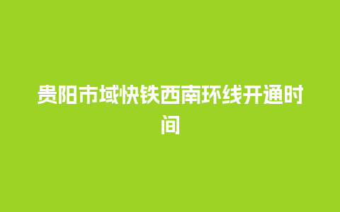 贵阳市域快铁西南环线开通时间