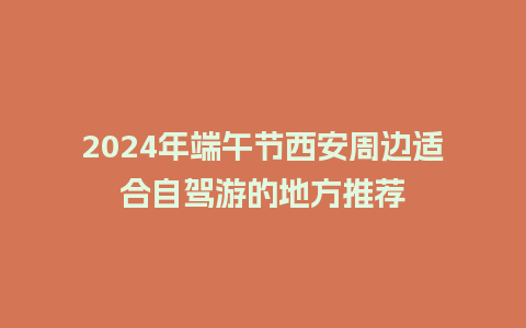 2024年端午节西安周边适合自驾游的地方推荐