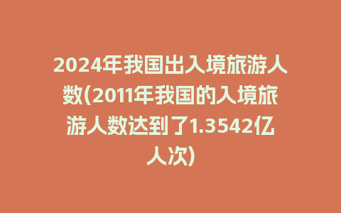 2024年我国出入境旅游人数(2011年我国的入境旅游人数达到了1.3542亿人次)