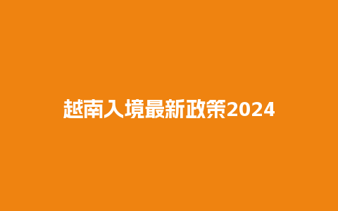 越南入境最新政策2024