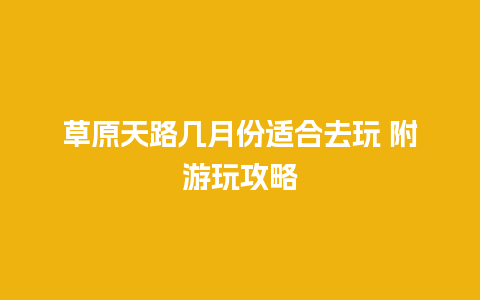 草原天路几月份适合去玩 附游玩攻略