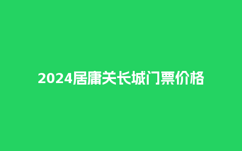 2024居庸关长城门票价格