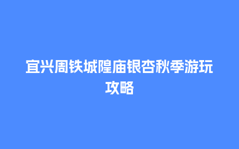 宜兴周铁城隍庙银杏秋季游玩攻略