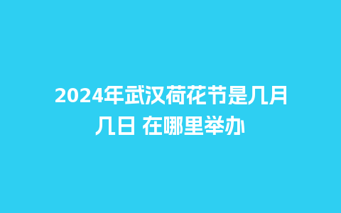 2024年武汉荷花节是几月几日 在哪里举办