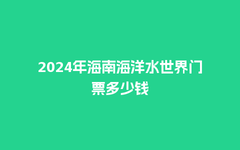 2024年海南海洋水世界门票多少钱