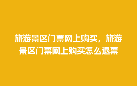 旅游景区门票网上购买，旅游景区门票网上购买怎么退票