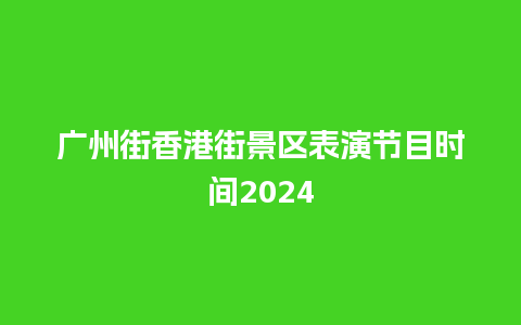 广州街香港街景区表演节目时间2024