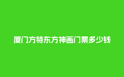 厦门方特东方神画门票多少钱