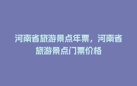 河南省旅游景点年票，河南省旅游景点门票价格