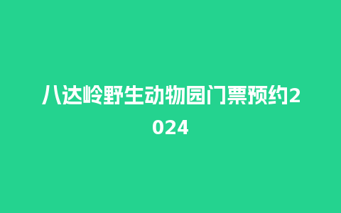 八达岭野生动物园门票预约2024