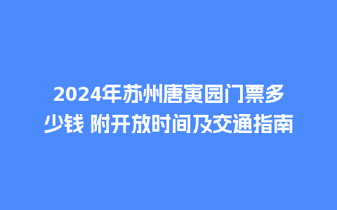 2024年苏州唐寅园门票多少钱 附开放时间及交通指南