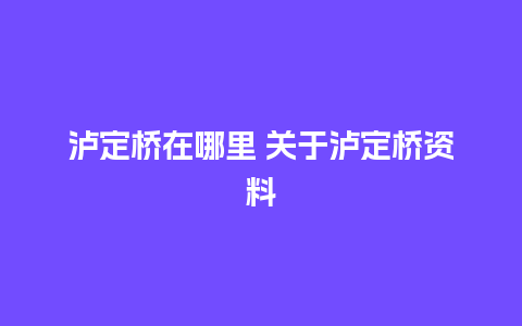 泸定桥在哪里 关于泸定桥资料