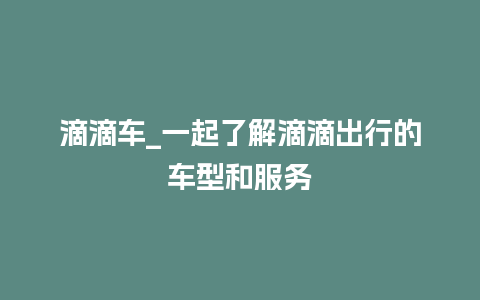 滴滴车_一起了解滴滴出行的车型和服务