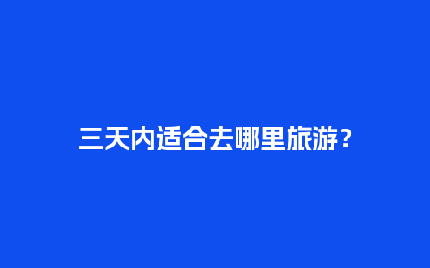 三天内适合去哪里旅游？