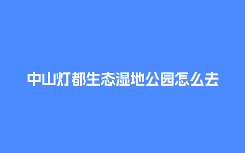 中山灯都生态湿地公园怎么去