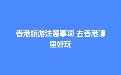 香港旅游注意事项 去香港哪里好玩