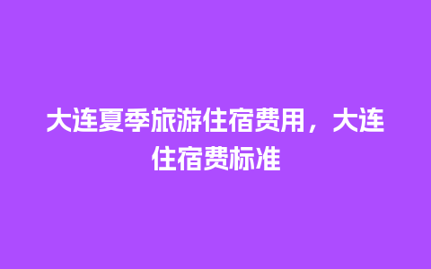 大连夏季旅游住宿费用，大连住宿费标准