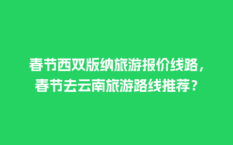 春节西双版纳旅游报价线路，春节去云南旅游路线推荐？