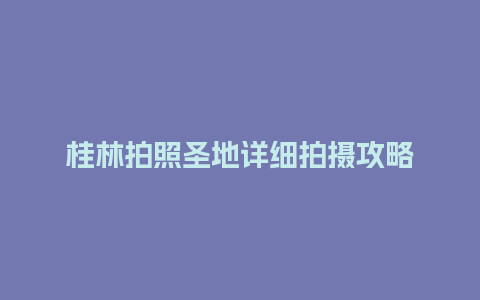 桂林拍照圣地详细拍摄攻略