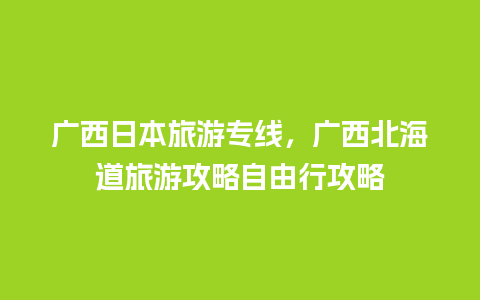 广西日本旅游专线，广西北海道旅游攻略自由行攻略