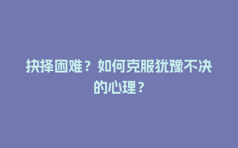 抉择困难？如何克服犹豫不决的心理？