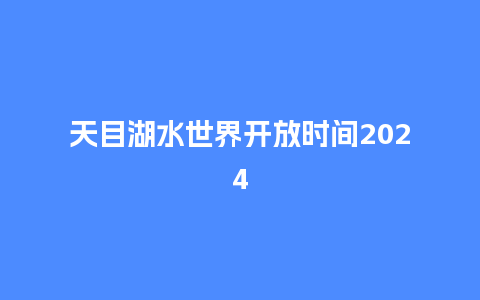 天目湖水世界开放时间2024