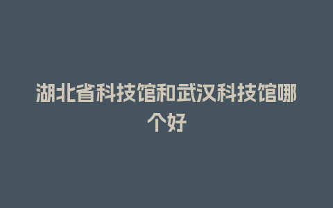 湖北省科技馆和武汉科技馆哪个好