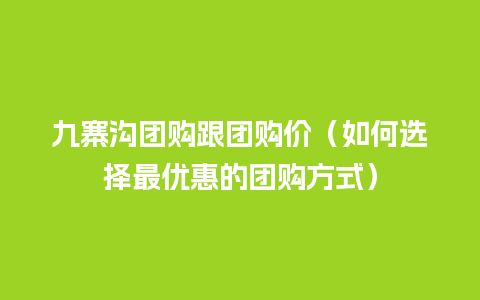 九寨沟团购跟团购价（如何选择最优惠的团购方式）