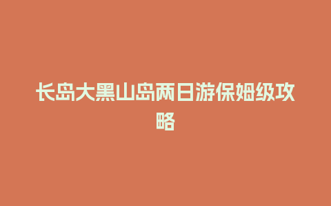 长岛大黑山岛两日游保姆级攻略