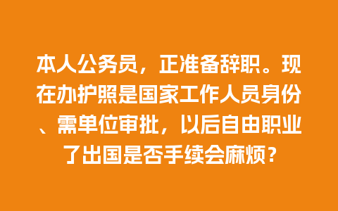 本人公务员，正准备辞职。现在办护照是国家工作人员身份、需单位审批，以后自由职业了出国是否手续会麻烦？